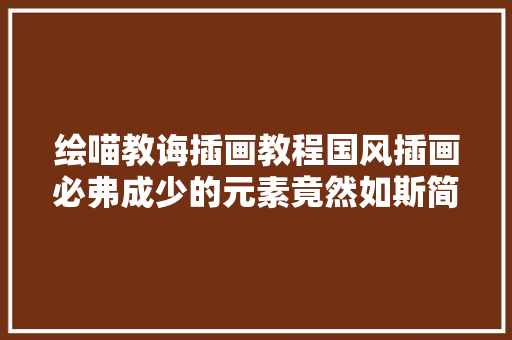 绘喵教诲插画教程国风插画必弗成少的元素竟然如斯简单