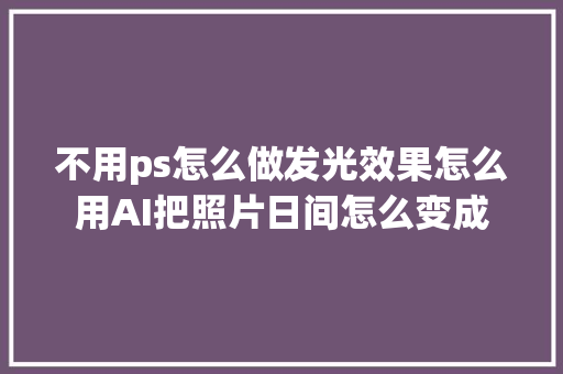 不用ps怎么做发光效果怎么用AI把照片日间怎么变成