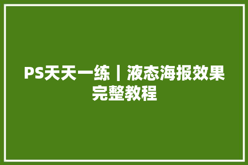 PS天天一练｜液态海报效果完整教程