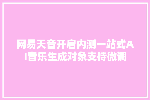 网易天音开启内测一站式AI音乐生成对象支持微调