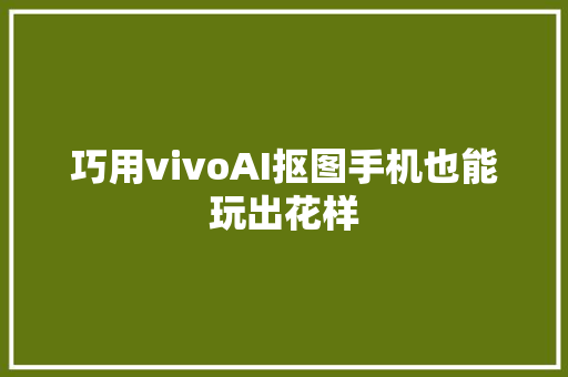 巧用vivoAI抠图手机也能玩出花样