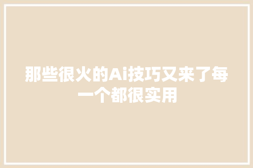 那些很火的Ai技巧又来了每一个都很实用