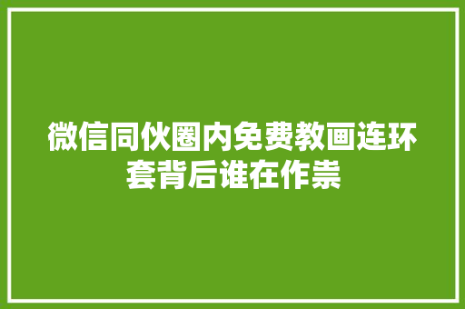 微信同伙圈内免费教画连环套背后谁在作祟