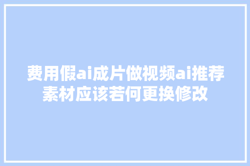 费用假ai成片做视频ai推荐素材应该若何更换修改