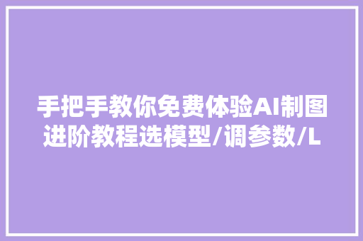 手把手教你免费体验AI制图进阶教程选模型/调参数/LORA