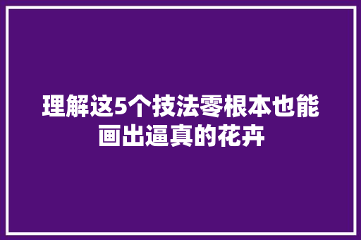 理解这5个技法零根本也能画出逼真的花卉