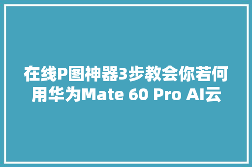 在线P图神器3步教会你若何用华为Mate 60 Pro AI云增强