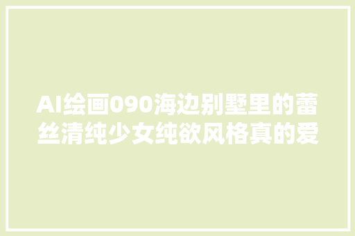 AI绘画090海边别墅里的蕾丝清纯少女纯欲风格真的爱了