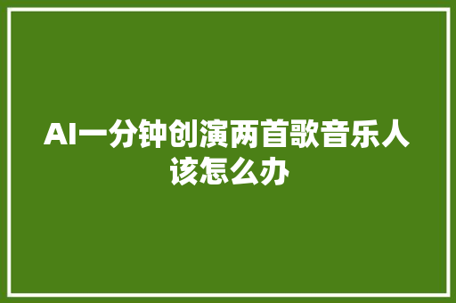 AI一分钟创演两首歌音乐人该怎么办