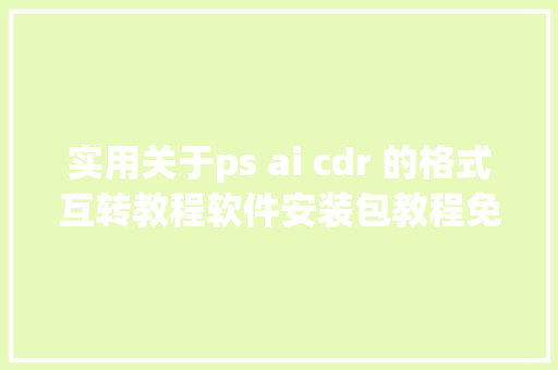 实用关于ps ai cdr 的格式互转教程软件安装包教程免费送