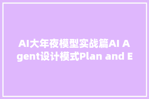 AI大年夜模型实战篇AI Agent设计模式Plan and Execute