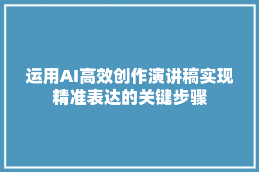 运用AI高效创作演讲稿实现精准表达的关键步骤