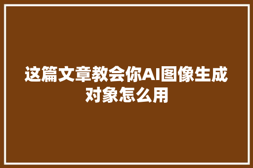 这篇文章教会你AI图像生成对象怎么用