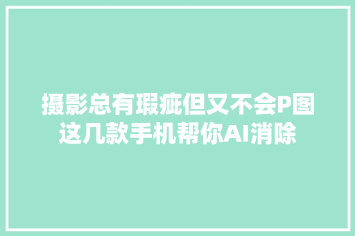 摄影总有瑕疵但又不会P图这几款手机帮你AI消除