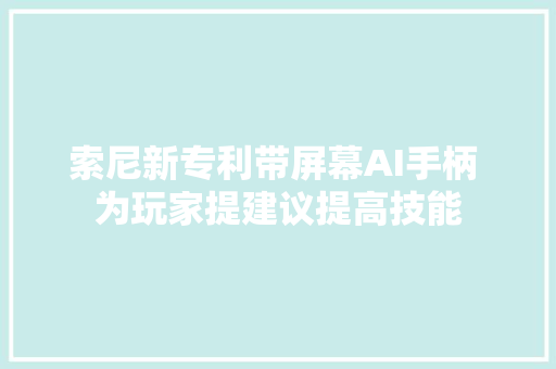 索尼新专利带屏幕AI手柄 为玩家提建议提高技能