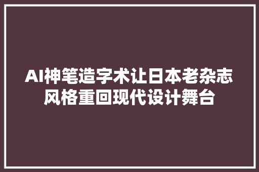 AI神笔造字术让日本老杂志风格重回现代设计舞台