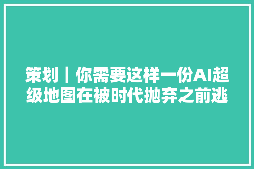 策划｜你需要这样一份AI超级地图在被时代抛弃之前逃出生天