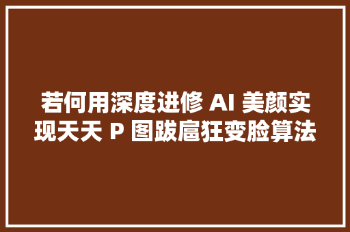 若何用深度进修 AI 美颜实现天天 P 图跋扈狂变脸算法  技能头条