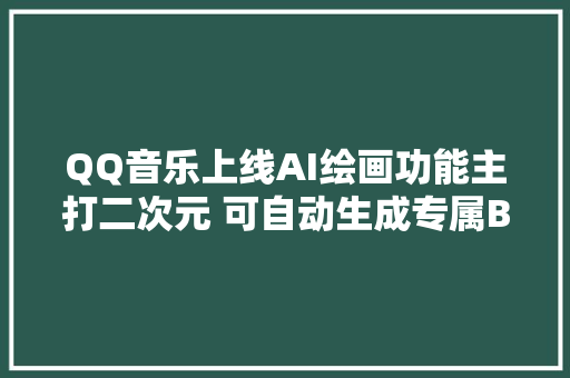 QQ音乐上线AI绘画功能主打二次元 可自动生成专属BGM