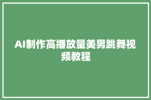 AI制作高播放量美男跳舞视频教程