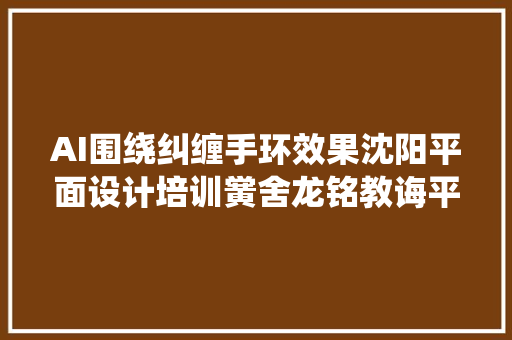 AI围绕纠缠手环效果沈阳平面设计培训黉舍龙铭教诲平面设计