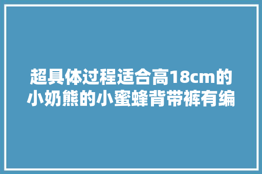 超具体过程适合高18cm的小奶熊的小蜜蜂背带裤有编织说明