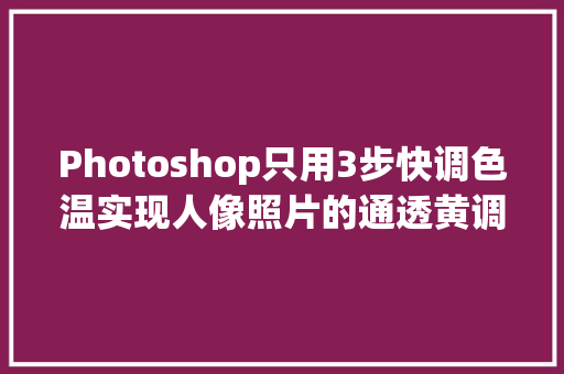 Photoshop只用3步快调色温实现人像照片的通透黄调效果