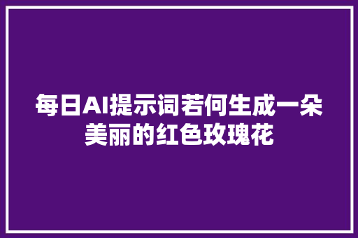 每日AI提示词若何生成一朵美丽的红色玫瑰花