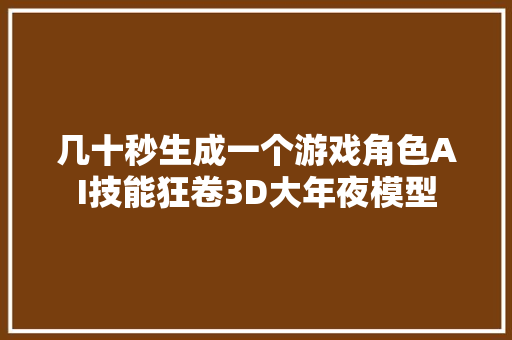 几十秒生成一个游戏角色AI技能狂卷3D大年夜模型