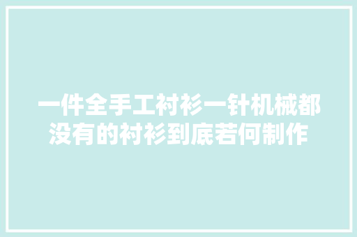 一件全手工衬衫一针机械都没有的衬衫到底若何制作