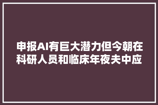 申报AI有巨大潜力但今朝在科研人员和临床年夜夫中应用有限