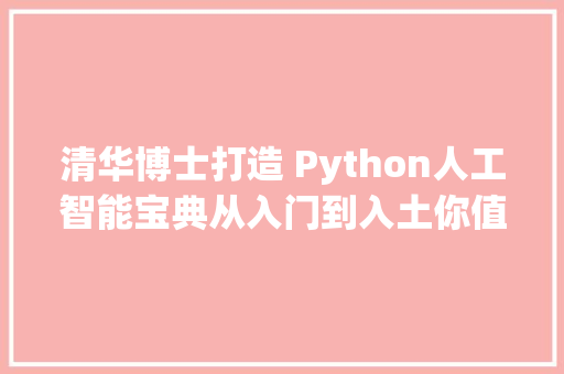 清华博士打造 Python人工智能宝典从入门到入土你值得拥有