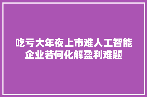 吃亏大年夜上市难人工智能企业若何化解盈利难题