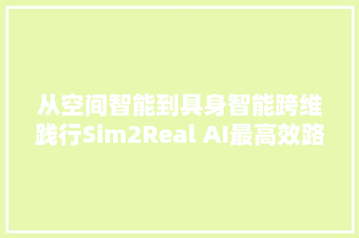 从空间智能到具身智能跨维践行Sim2Real AI最高效路径