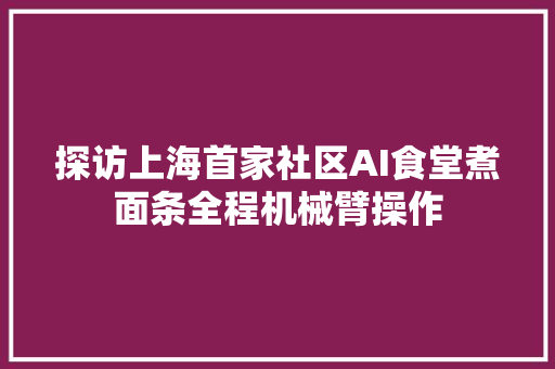 探访上海首家社区AI食堂煮面条全程机械臂操作