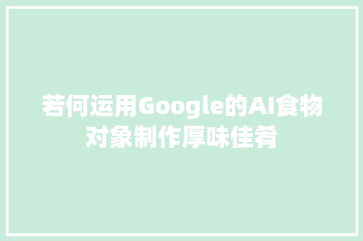 若何运用Google的AI食物对象制作厚味佳肴