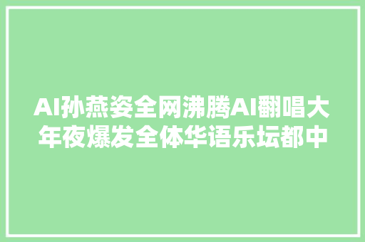 AI孙燕姿全网沸腾AI翻唱大年夜爆发全体华语乐坛都中兴了