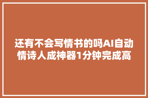 还有不会写情书的吗AI自动情诗人成神器1分钟完成高质量情书