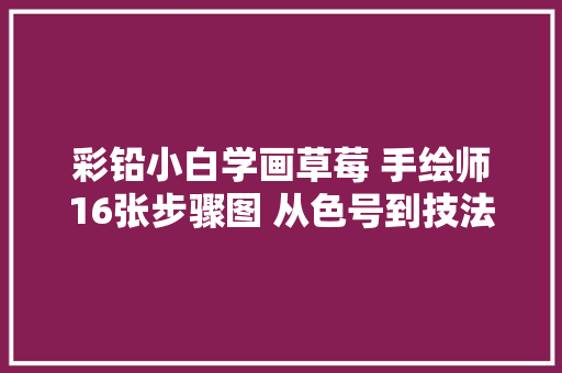 彩铅小白学画草莓 手绘师16张步骤图 从色号到技法纯干货传授教化