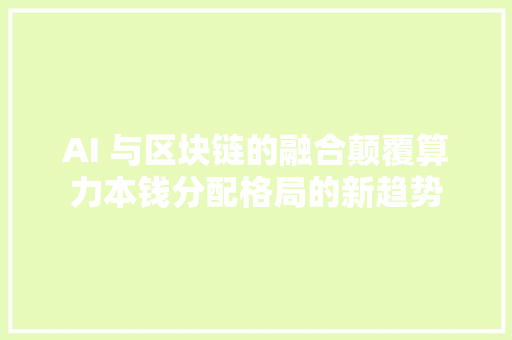 AI 与区块链的融合颠覆算力本钱分配格局的新趋势