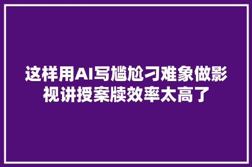 这样用AI写尴尬刁难象做影视讲授案牍效率太高了