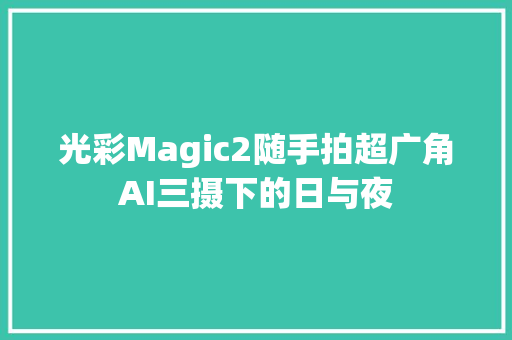 光彩Magic2随手拍超广角AI三摄下的日与夜