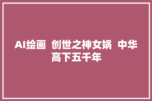 AI绘画  创世之神女娲  中华高下五千年