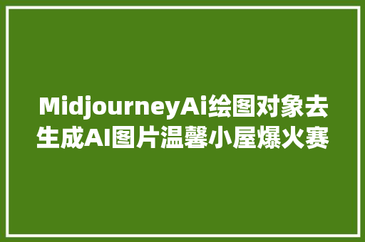 MidjourneyAi绘图对象去生成AI图片温馨小屋爆火赛道引爆流量教程