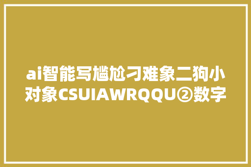 ai智能写尴尬刁难象二狗小对象CSUIAWRQQU②数字更换法