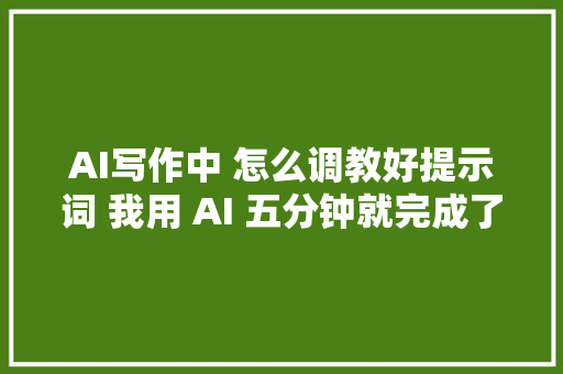 AI写作中 怎么调教好提示词 我用 AI 五分钟就完成了