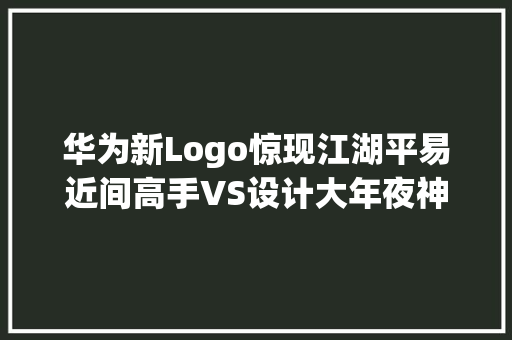 华为新Logo惊现江湖平易近间高手VS设计大年夜神你挺谁