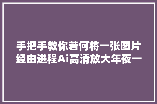 手把手教你若何将一张图片经由进程Ai高清放大年夜一分钟干货传授教化