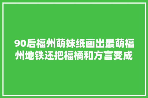 90后福州萌妹纸画出最萌福州地铁还把福橘和方言变成神色包