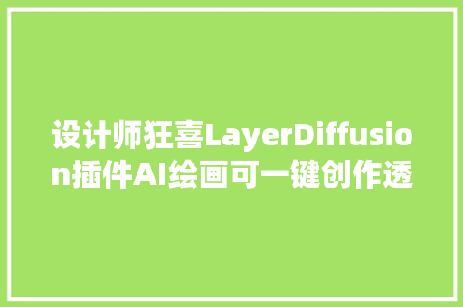 设计师狂喜LayerDiffusion插件AI绘画可一键创作透明背景图